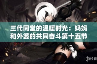 三代同堂的温暖时光：妈妈和外婆的共同奋斗第十五节