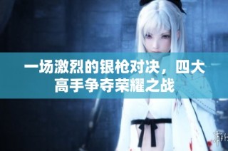 一场激烈的银枪对决，四大高手争夺荣耀之战