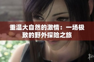 重温大自然的激情：一场极致的野外探险之旅