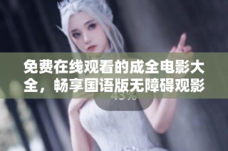 免费在线观看的成全电影大全，畅享国语版无障碍观影体验