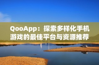 QooApp：探索多样化手机游戏的最佳平台与资源推荐