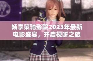 畅享策驰影院2023年最新电影盛宴，开启视听之旅