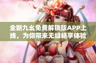 全新九幺免费解锁版APP上线，为你带来无缝畅享体验