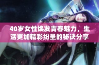 40岁女性焕发青春魅力，生活更加精彩纷呈的秘诀分享