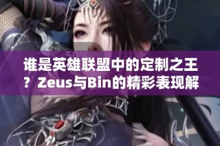 谁是英雄联盟中的定制之王？Zeus与Bin的精彩表现解析