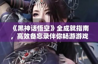《黑神话悟空》全成就指南，高效备忘录伴你畅游游戏世界