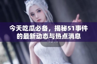 今天吃瓜必备，揭秘51事件的最新动态与热点消息
