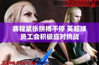 赛程紧张拼搏不停 英超球员工会积极应对挑战