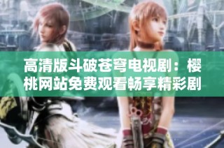 高清版斗破苍穹电视剧：樱桃网站免费观看畅享精彩剧情