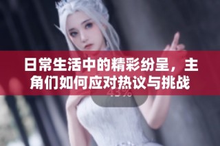 日常生活中的精彩纷呈，主角们如何应对热议与挑战
