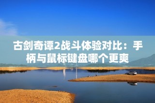 古剑奇谭2战斗体验对比：手柄与鼠标键盘哪个更爽