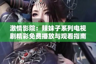 激情影院：辣妹子系列电视剧精彩免费播放与观看指南