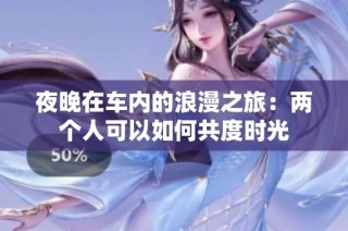 夜晚在车内的浪漫之旅：两个人可以如何共度时光