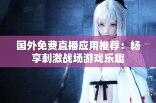 国外免费直播应用推荐：畅享刺激战场游戏乐趣
