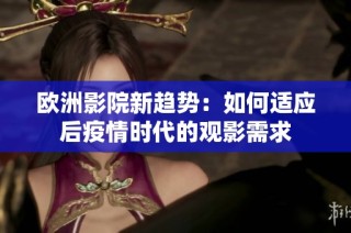 欧洲影院新趋势：如何适应后疫情时代的观影需求