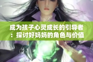 成为孩子心灵成长的引导者：探讨好妈妈的角色与价值