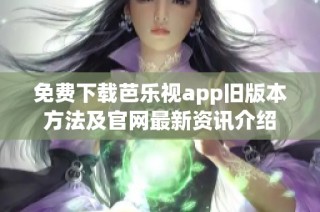 免费下载芭乐视app旧版本方法及官网最新资讯介绍