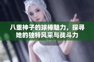 八重神子的球棒魅力，探寻她的独特风采与战斗力