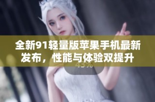 全新91轻量版苹果手机最新发布，性能与体验双提升