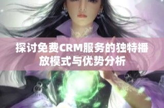 探讨免费CRM服务的独特播放模式与优势分析
