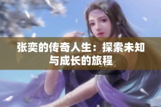 张奕的传奇人生：探索未知与成长的旅程