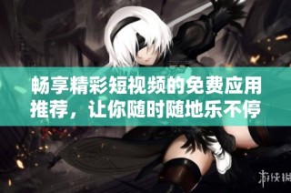 畅享精彩短视频的免费应用推荐，让你随时随地乐不停