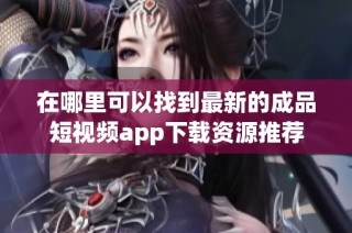 在哪里可以找到最新的成品短视频app下载资源推荐