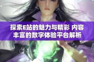 探索E站的魅力与精彩 内容丰富的数字体验平台解析