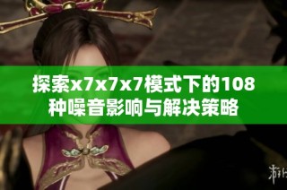 探索x7x7x7模式下的108种噪音影响与解决策略