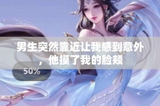 男生突然靠近让我感到意外，他摸了我的脸颊