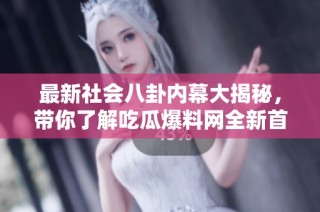 最新社会八卦内幕大揭秘，带你了解吃瓜爆料网全新首页内容