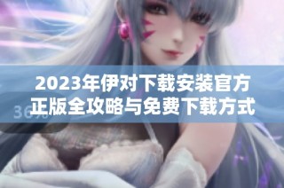 2023年伊对下载安装官方正版全攻略与免费下载方式分享