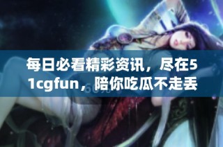 每日必看精彩资讯，尽在51cgfun，陪你吃瓜不走丢！