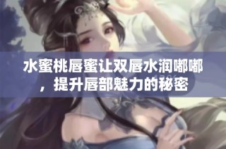 水蜜桃唇蜜让双唇水润嘟嘟，提升唇部魅力的秘密