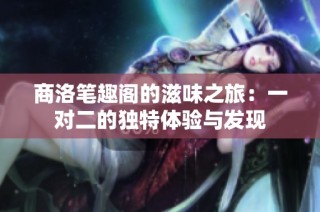 商洛笔趣阁的滋味之旅：一对二的独特体验与发现