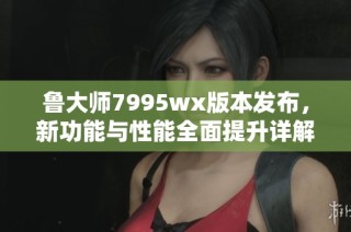 鲁大师7995wx版本发布，新功能与性能全面提升详解