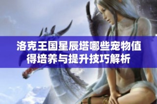 洛克王国星辰塔哪些宠物值得培养与提升技巧解析