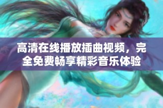 高清在线播放插曲视频，完全免费畅享精彩音乐体验