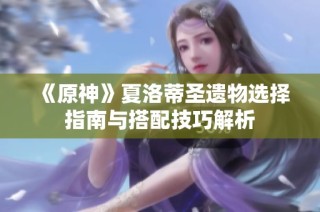《原神》夏洛蒂圣遗物选择指南与搭配技巧解析