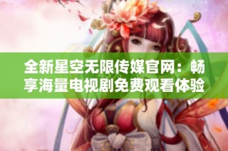 全新星空无限传媒官网：畅享海量电视剧免费观看体验