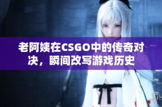 老阿姨在CSGO中的传奇对决，瞬间改写游戏历史