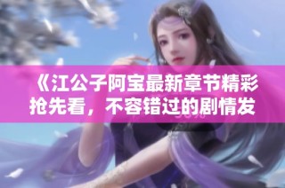 《江公子阿宝最新章节精彩抢先看，不容错过的剧情发展》