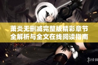 萧炎无删减完整版精彩章节全解析与全文在线阅读指南