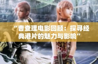 “曹查理电影回顾：探寻经典港片的魅力与影响”