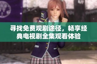 寻找免费观剧途径，畅享经典电视剧全集观看体验