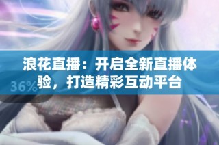 浪花直播：开启全新直播体验，打造精彩互动平台