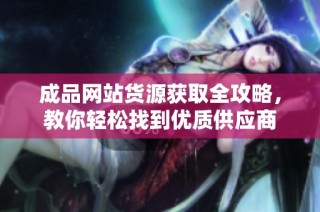 成品网站货源获取全攻略，教你轻松找到优质供应商