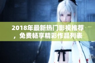 2018年最新热门影视推荐，免费畅享精彩作品列表