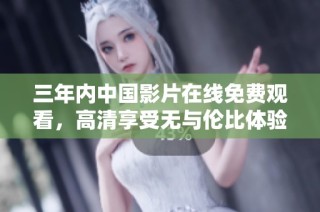 三年内中国影片在线免费观看，高清享受无与伦比体验