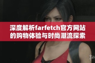 深度解析farfetch官方网站的购物体验与时尚潮流探索